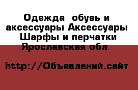 Одежда, обувь и аксессуары Аксессуары - Шарфы и перчатки. Ярославская обл.